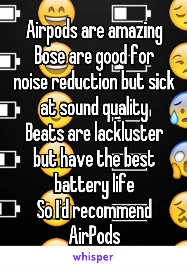 Airpods are amazing
Bose are good for noise reduction but sick at sound quality
Beats are lackluster but have the best battery life
So I'd recommend AirPods