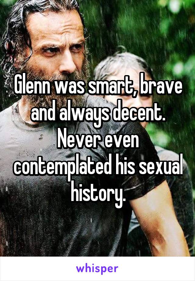 Glenn was smart, brave and always decent. Never even contemplated his sexual history.