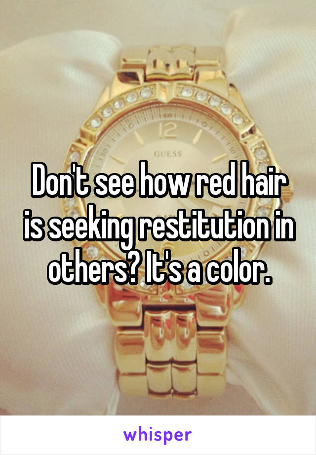 Don't see how red hair is seeking restitution in others? It's a color.