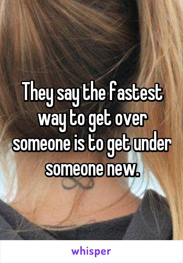 They say the fastest way to get over someone is to get under someone new.