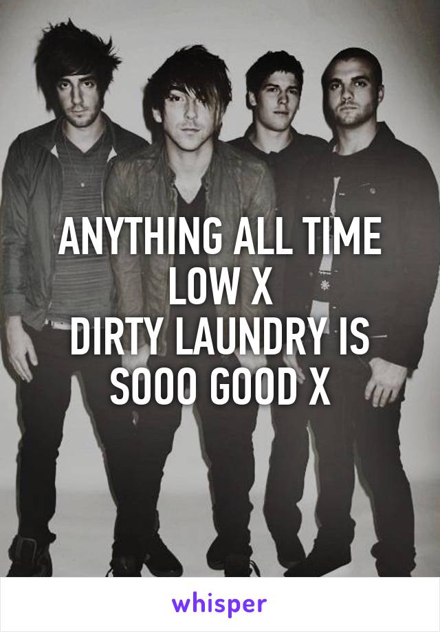 ANYTHING ALL TIME LOW X
DIRTY LAUNDRY IS SOOO GOOD X