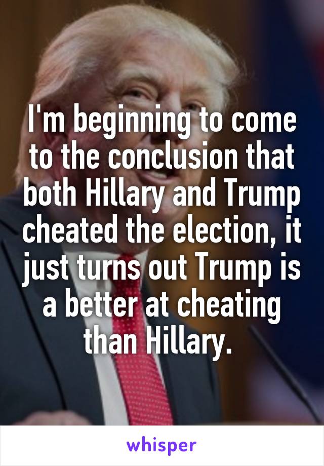 I'm beginning to come to the conclusion that both Hillary and Trump cheated the election, it just turns out Trump is a better at cheating than Hillary. 
