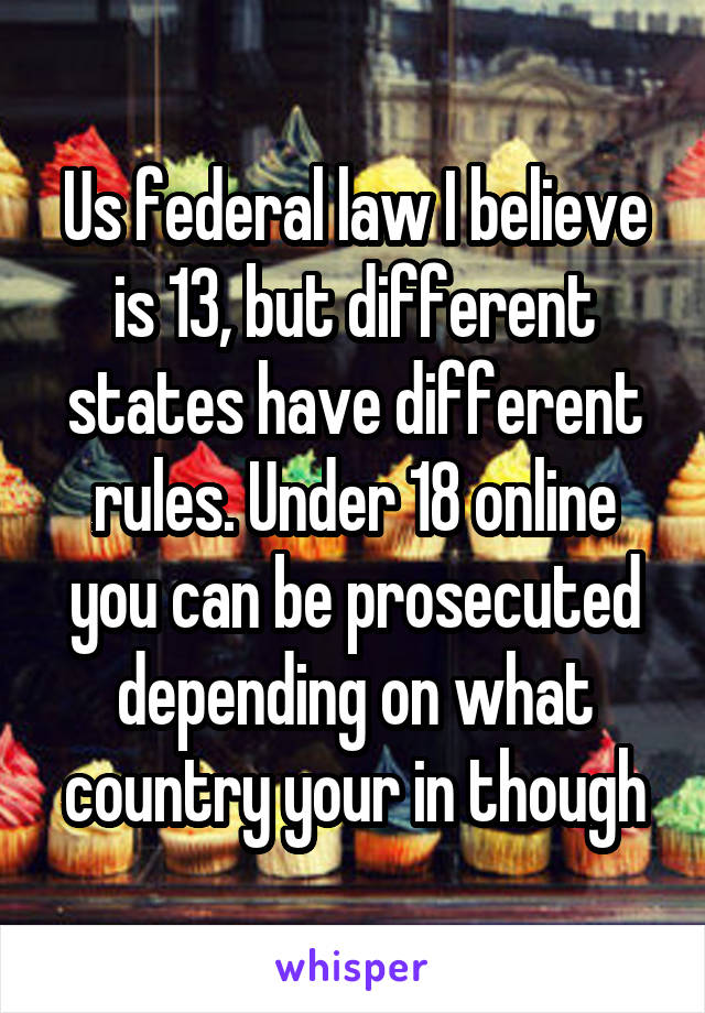 Us federal law I believe is 13, but different states have different rules. Under 18 online you can be prosecuted depending on what country your in though