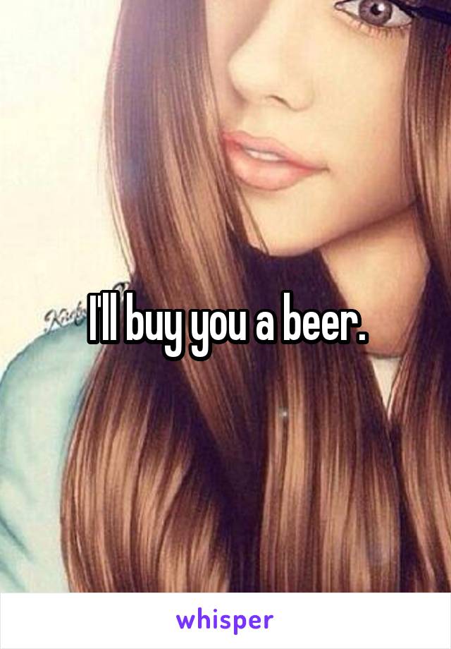 I'll buy you a beer.