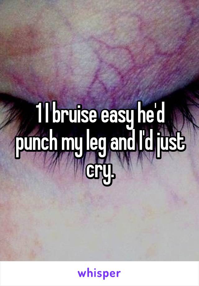 1 I bruise easy he'd punch my leg and I'd just cry.