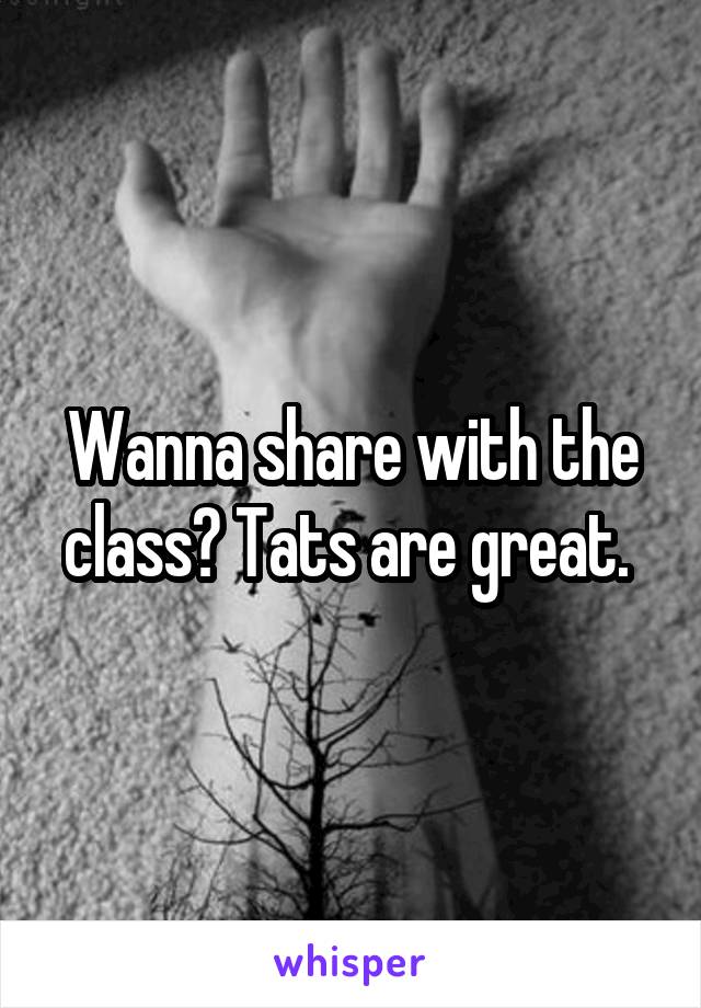 Wanna share with the class? Tats are great. 