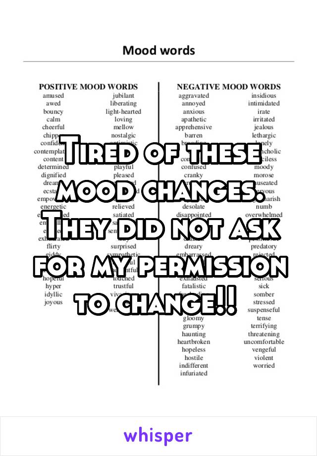 Tired of these mood changes. They did not ask for my permission to change!! 