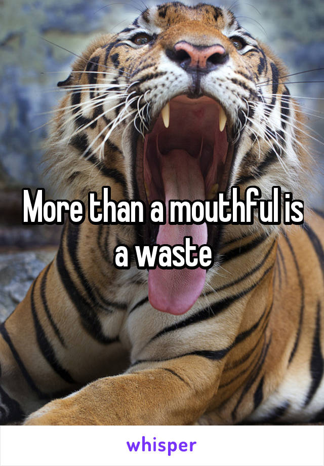 More than a mouthful is a waste