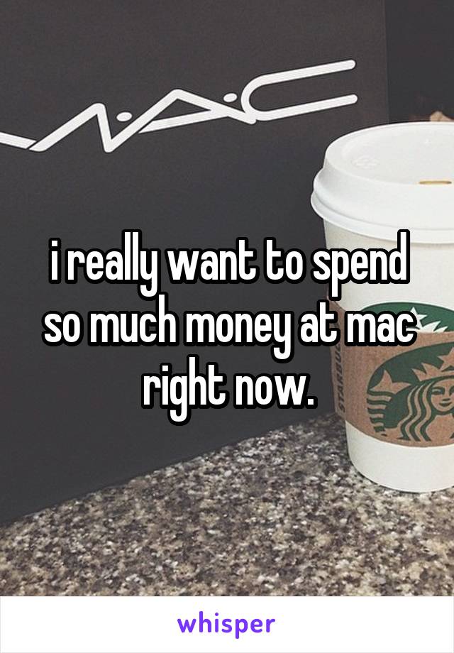 i really want to spend so much money at mac right now.