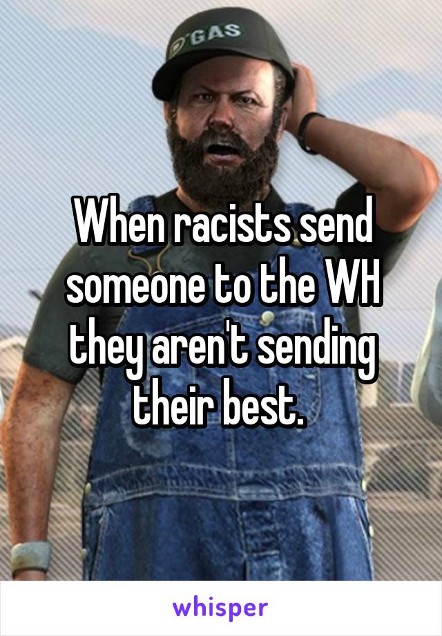 When racists send someone to the WH they aren't sending their best. 