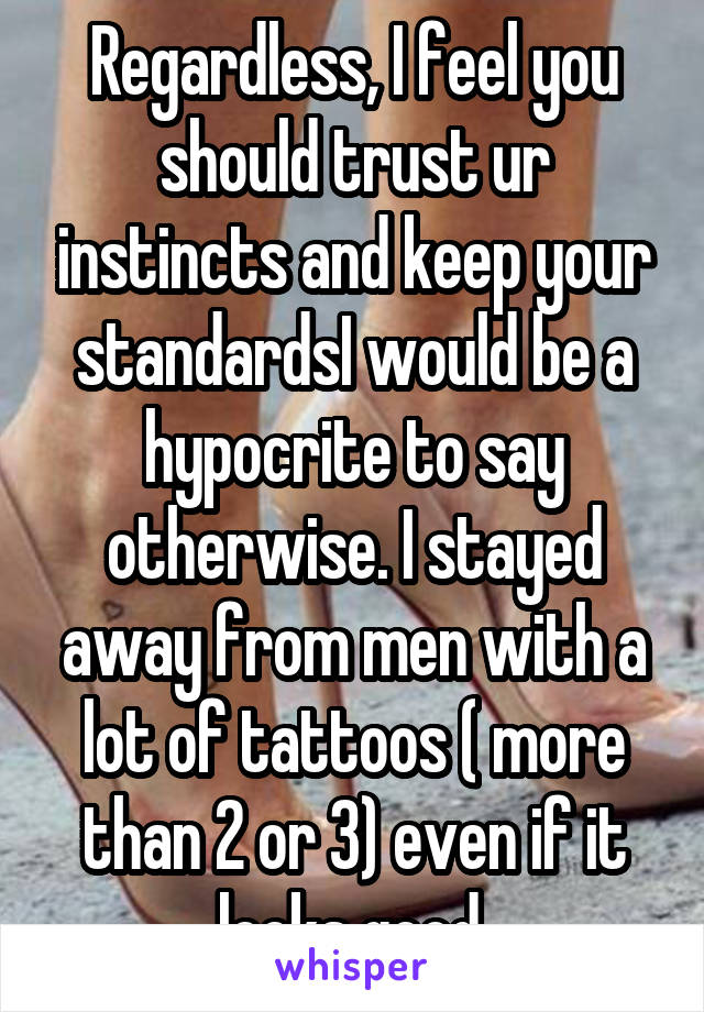 Regardless, I feel you should trust ur instincts and keep your standardsI would be a hypocrite to say otherwise. I stayed away from men with a lot of tattoos ( more than 2 or 3) even if it looks good.