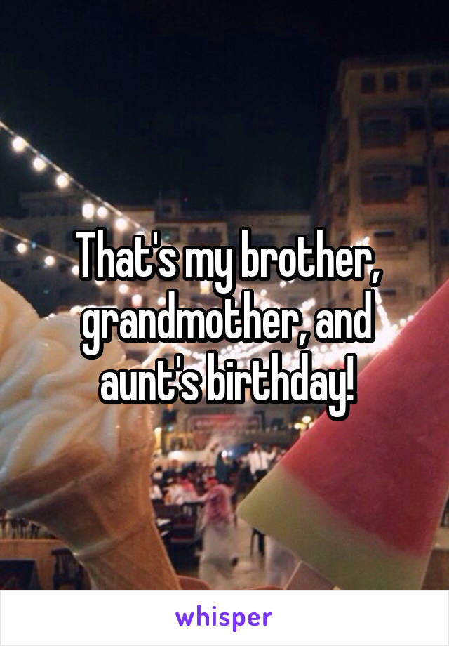 That's my brother, grandmother, and aunt's birthday!