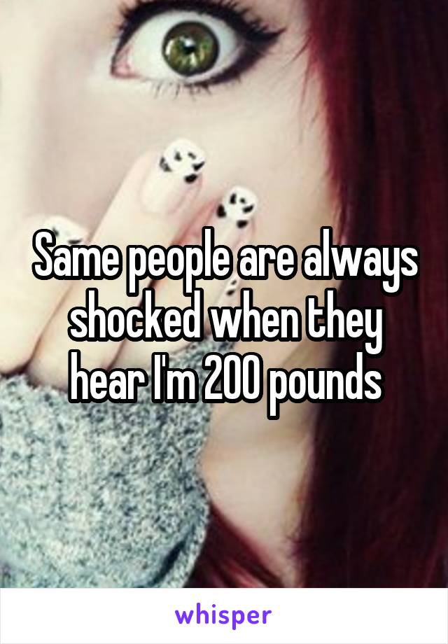 Same people are always shocked when they hear I'm 200 pounds