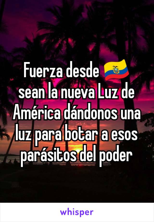 Fuerza desde 🇪🇨 sean la nueva Luz de América dándonos una luz para botar a esos parásitos del poder