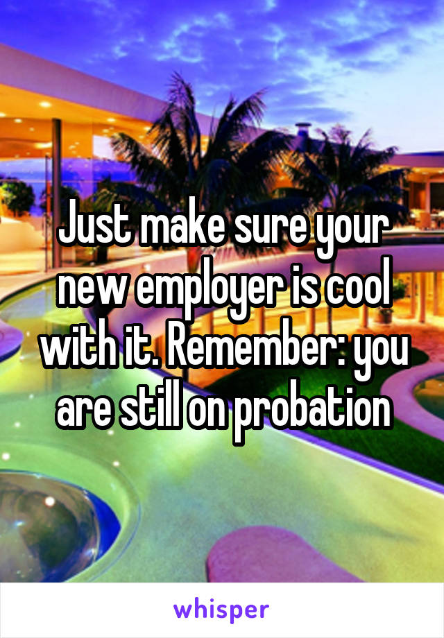 Just make sure your new employer is cool with it. Remember: you are still on probation