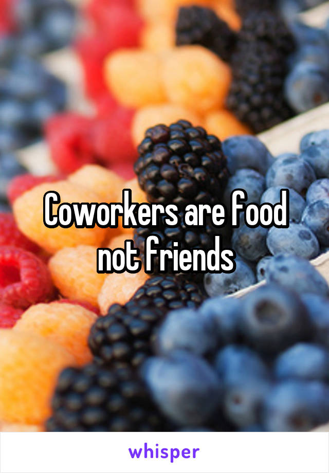 Coworkers are food not friends