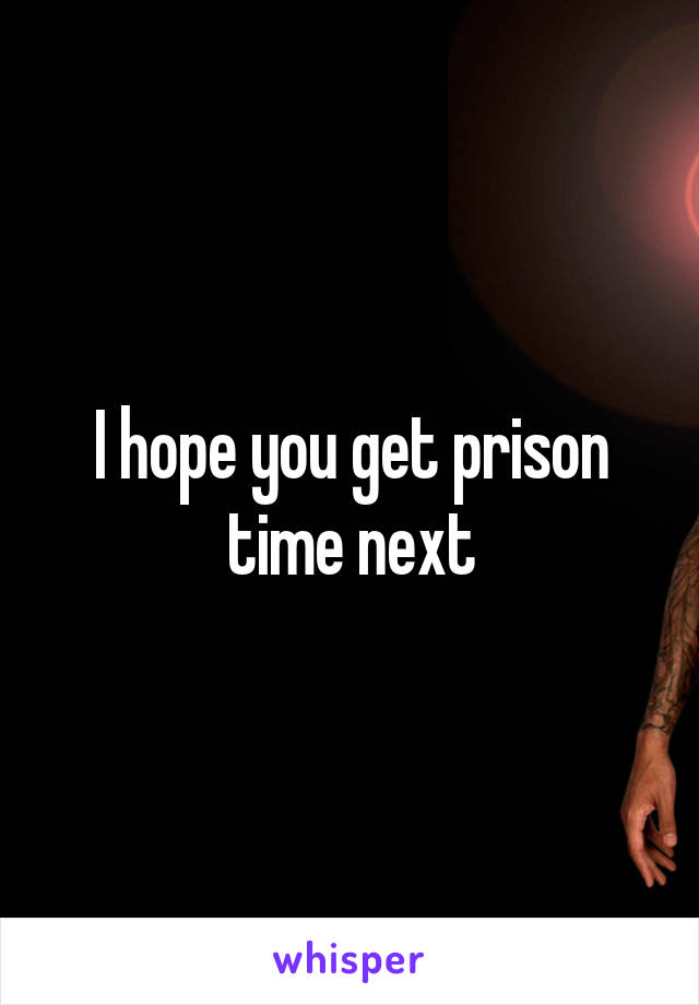 I hope you get prison time next