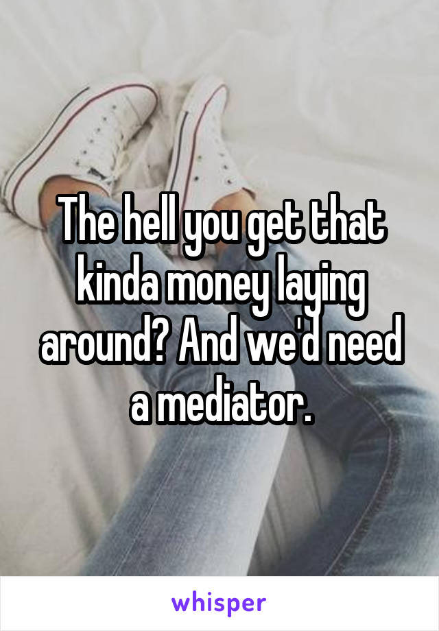 The hell you get that kinda money laying around? And we'd need a mediator.