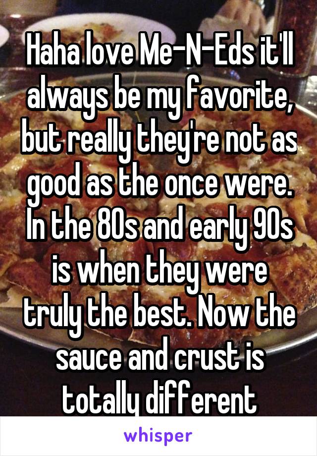 Haha love Me-N-Eds it'll always be my favorite, but really they're not as good as the once were. In the 80s and early 90s is when they were truly the best. Now the sauce and crust is totally different