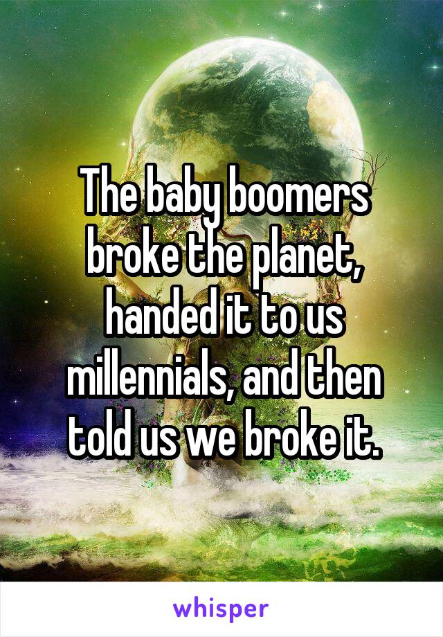 The baby boomers broke the planet, handed it to us millennials, and then told us we broke it.