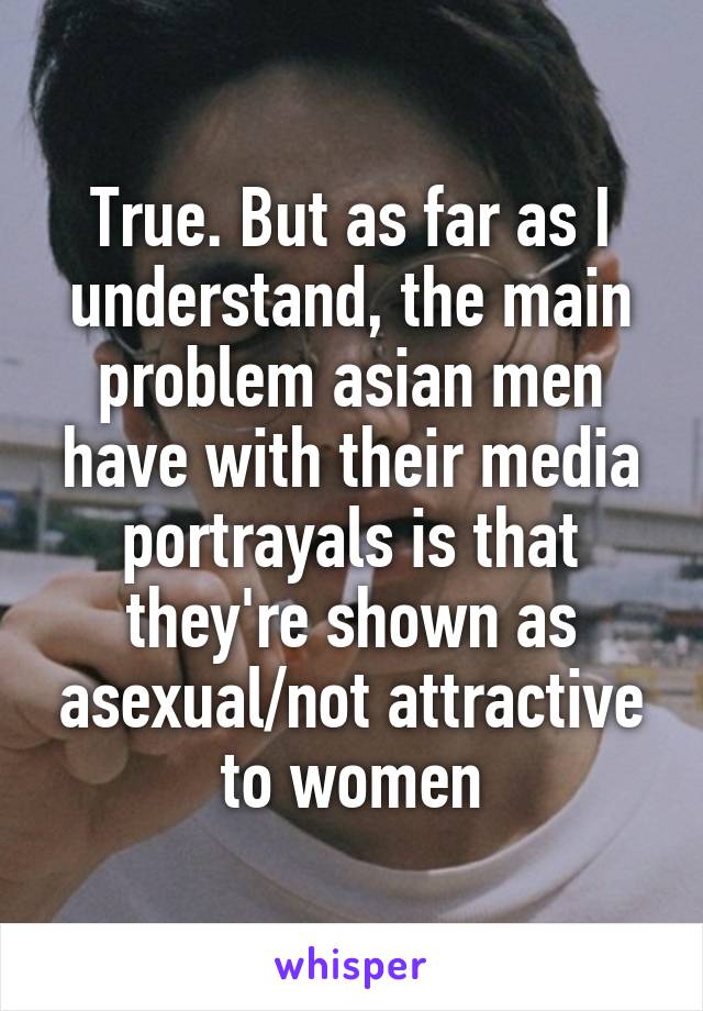 True. But as far as I understand, the main problem asian men have with their media portrayals is that they're shown as asexual/not attractive to women