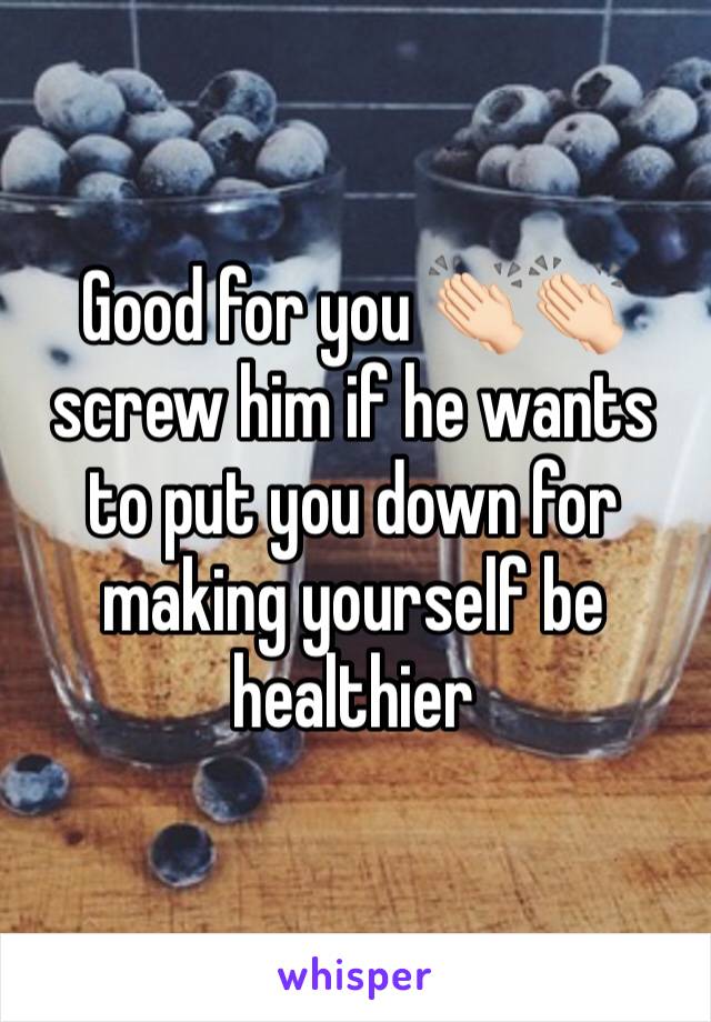 Good for you 👏🏻👏🏻 screw him if he wants to put you down for making yourself be healthier