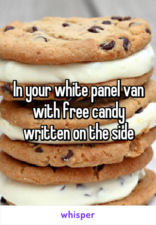 In your white panel van with free candy written on the side