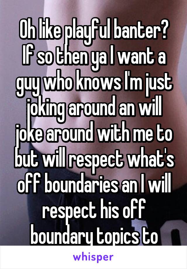 Oh like playful banter? If so then ya I want a guy who knows I'm just joking around an will joke around with me to but will respect what's off boundaries an I will respect his off boundary topics to