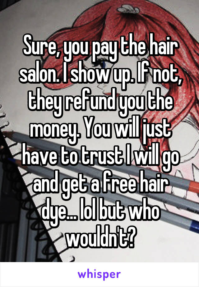 Sure, you pay the hair salon. I show up. If not, they refund you the money. You will just have to trust I will go and get a free hair dye... lol but who wouldn't?