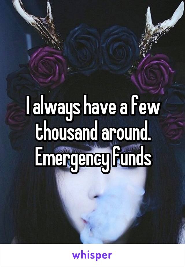 I always have a few thousand around. Emergency funds