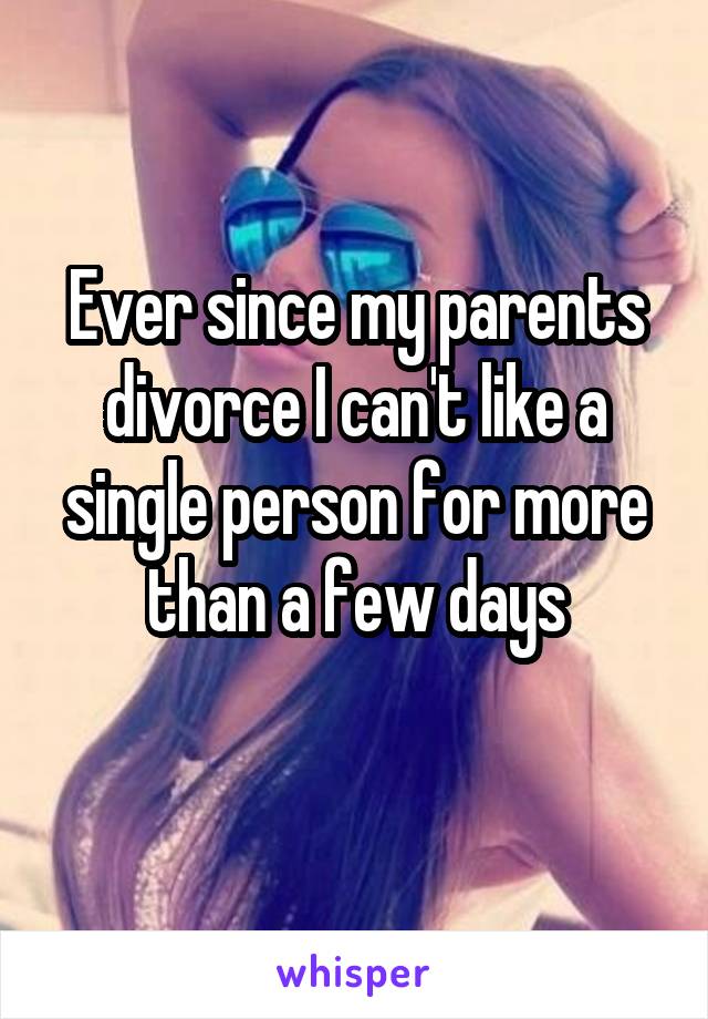 Ever since my parents divorce I can't like a single person for more than a few days
