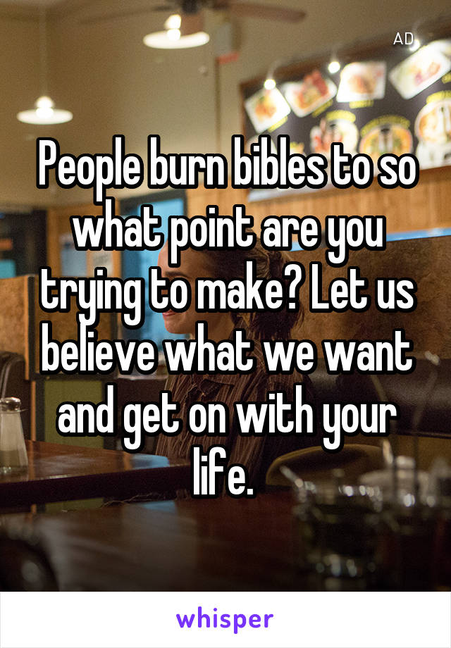 People burn bibles to so what point are you trying to make? Let us believe what we want and get on with your life. 