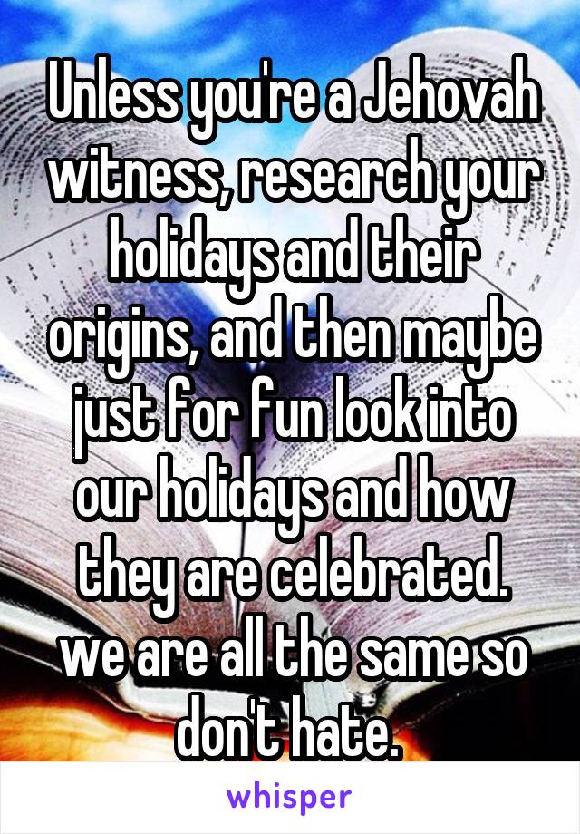 Unless you're a Jehovah witness, research your holidays and their origins, and then maybe just for fun look into our holidays and how they are celebrated. we are all the same so don't hate. 