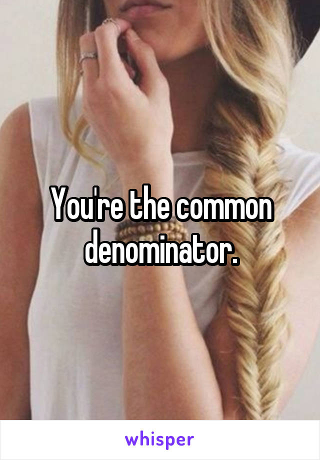 You're the common denominator.