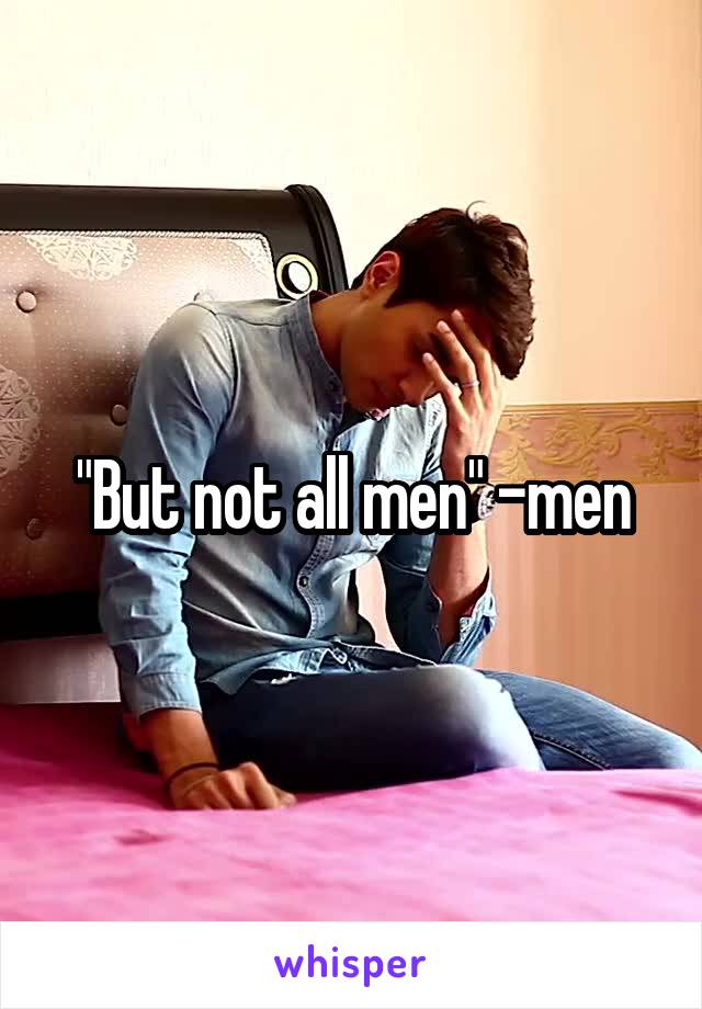 "But not all men" -men