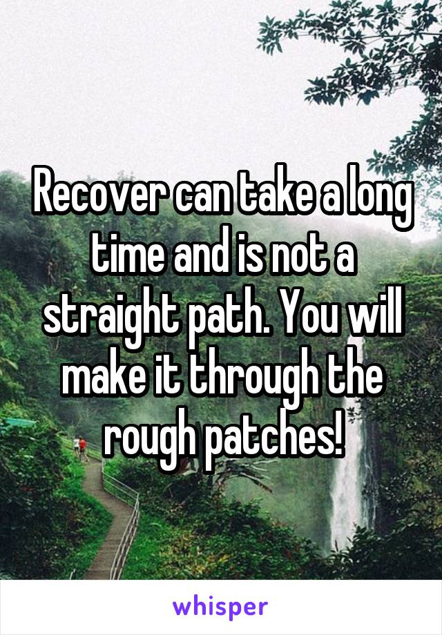 Recover can take a long time and is not a straight path. You will make it through the rough patches!