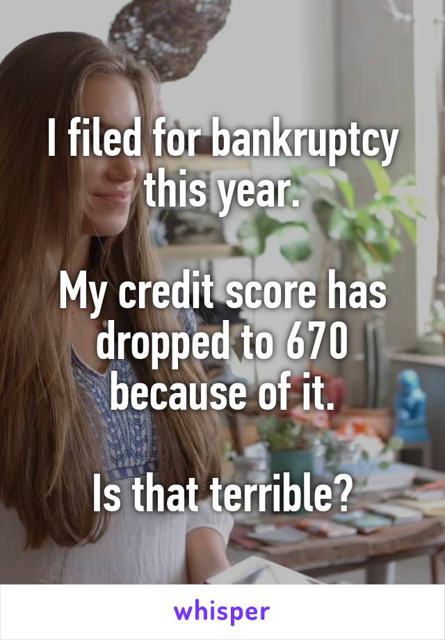I filed for bankruptcy this year.

My credit score has dropped to 670 because of it.

Is that terrible?