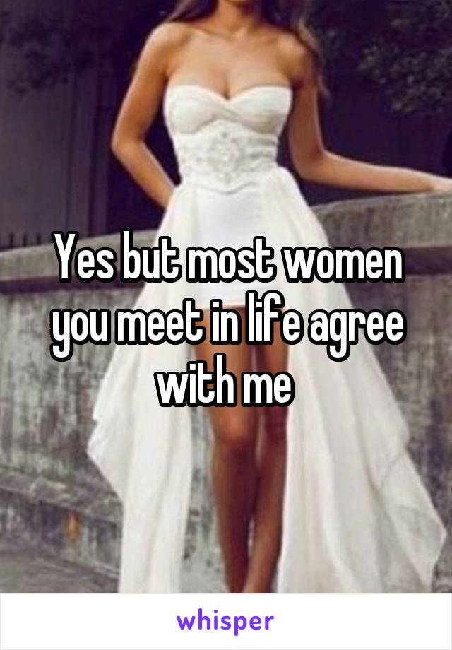 Yes but most women you meet in life agree with me 
