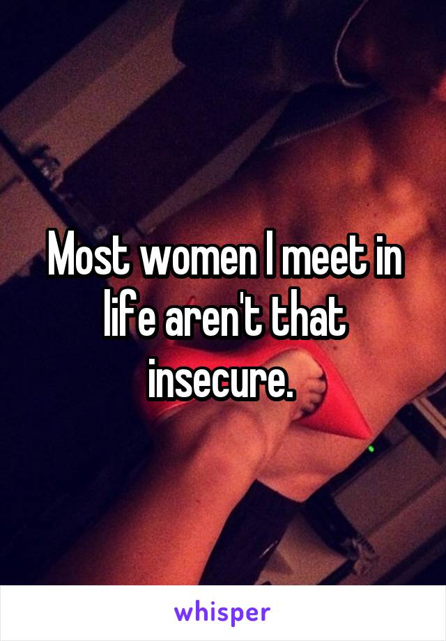 Most women I meet in life aren't that insecure. 