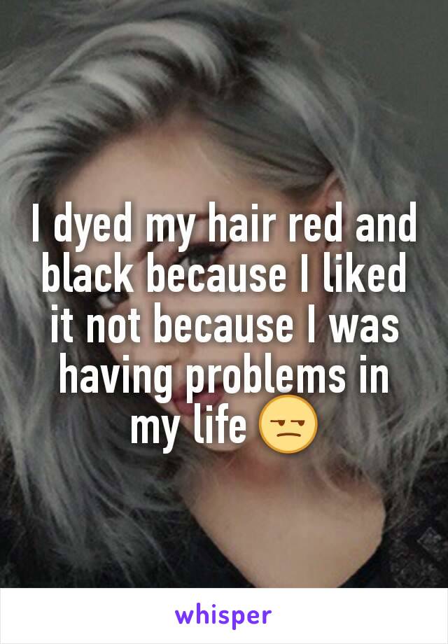 I dyed my hair red and black because I liked it not because I was having problems in my life 😒