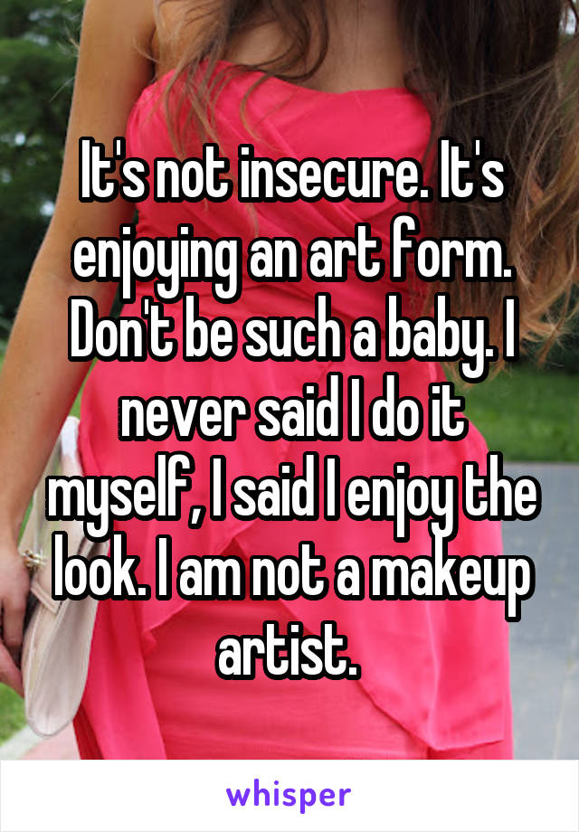 It's not insecure. It's enjoying an art form. Don't be such a baby. I never said I do it myself, I said I enjoy the look. I am not a makeup artist. 