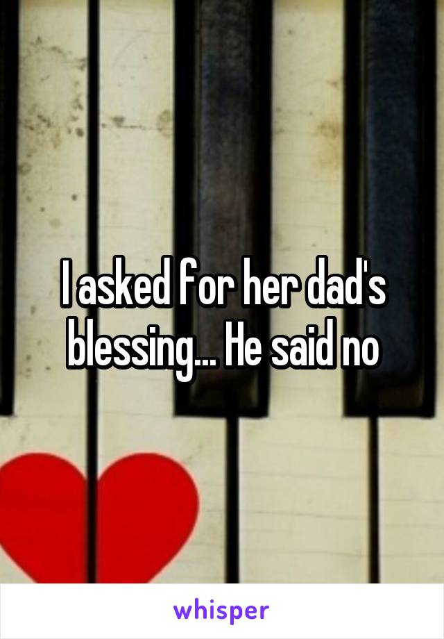 I asked for her dad's blessing... He said no