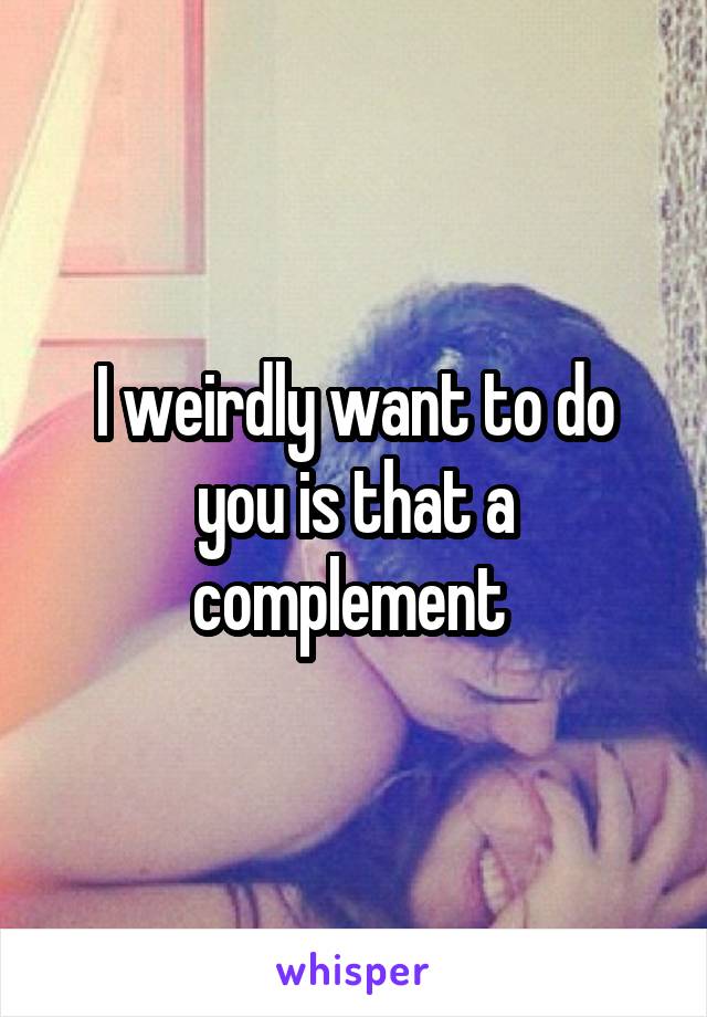 I weirdly want to do you is that a complement 