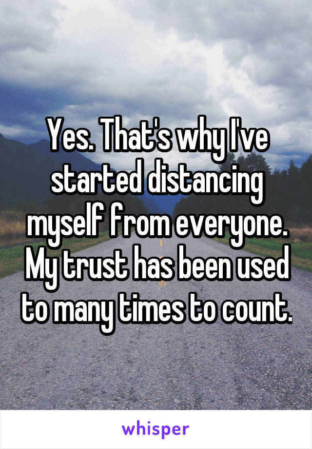Yes. That's why I've started distancing myself from everyone. My trust has been used to many times to count.