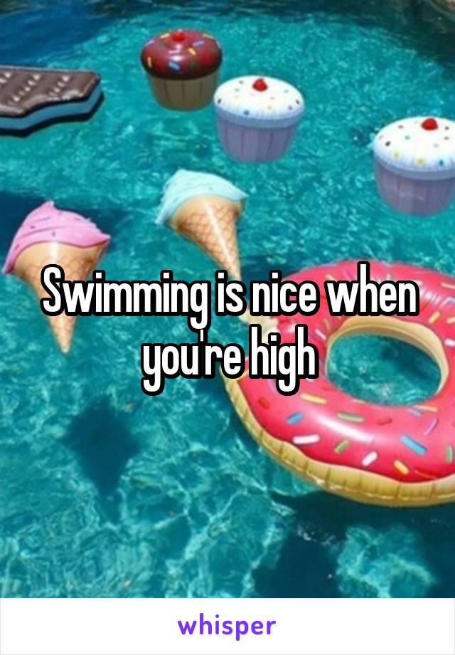 Swimming is nice when you're high