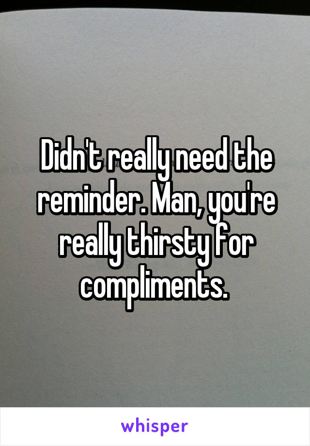 Didn't really need the reminder. Man, you're really thirsty for compliments. 