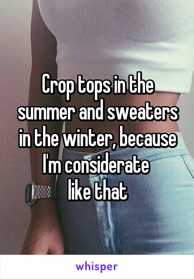 Crop tops in the summer and sweaters in the winter, because I'm considerate 
like that