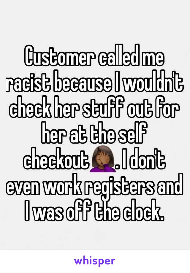 Customer called me racist because I wouldn't check her stuff out for her at the self checkout🤦🏾‍♀️. I don't even work registers and I was off the clock.
