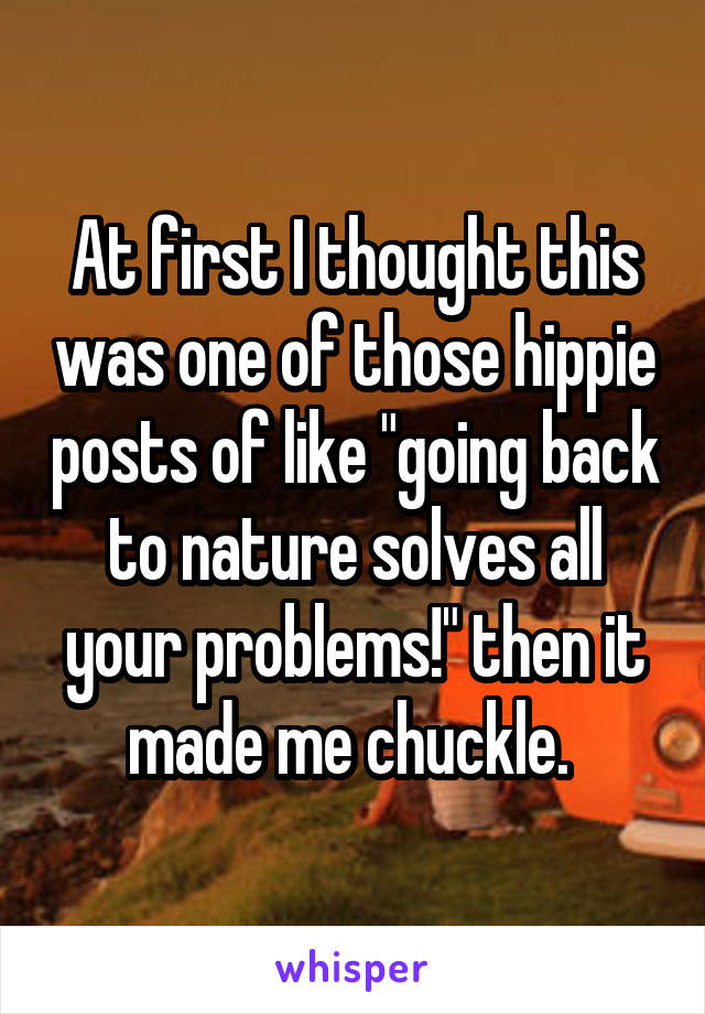 At first I thought this was one of those hippie posts of like "going back to nature solves all your problems!" then it made me chuckle. 