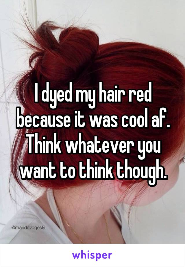 I dyed my hair red because it was cool af. Think whatever you want to think though.